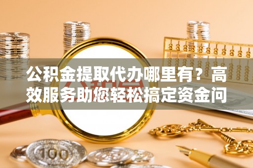 兴化公积金提取代办哪里有？高效服务助您轻松搞定资金问题