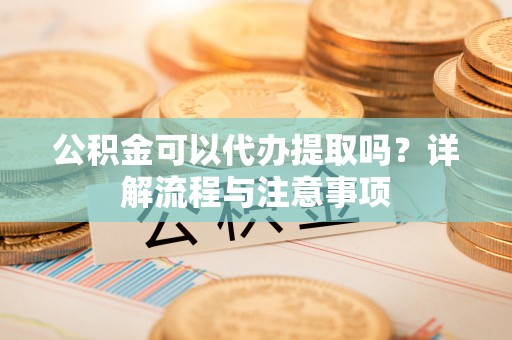兴化公积金可以代办提取吗？详解流程与注意事项