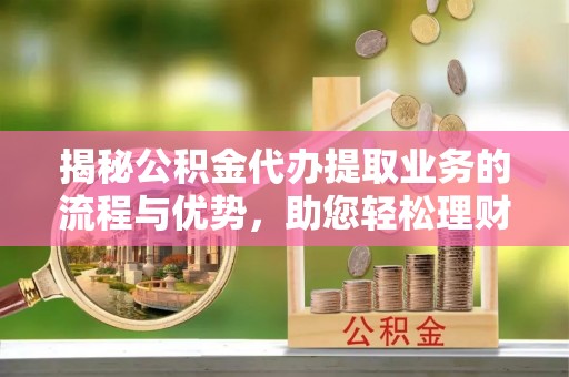 兴化揭秘公积金代办提取业务的流程与优势，助您轻松理财