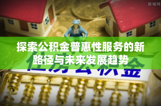 兴化探索公积金普惠性服务的新路径与未来发展趋势