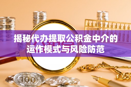 兴化揭秘代办提取公积金中介的运作模式与风险防范