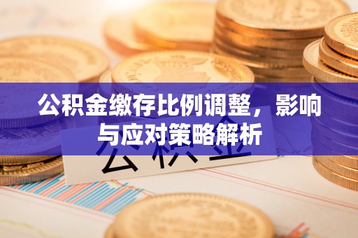 兴化公积金缴存比例调整，影响与应对策略解析