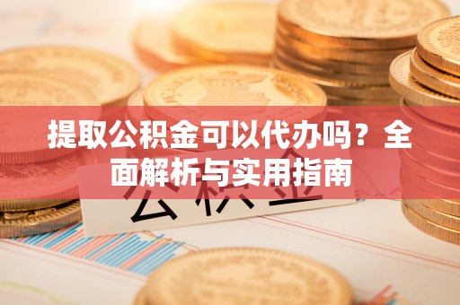 兴化提取公积金可以代办吗？全面解析与实用指南