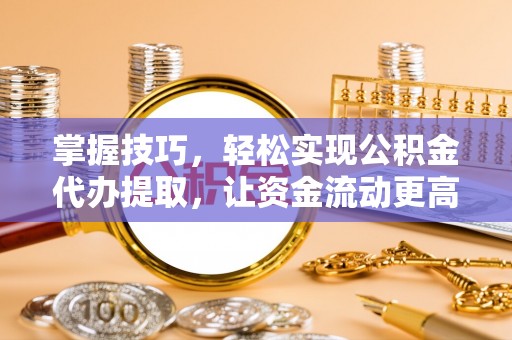 兴化掌握技巧，轻松实现公积金代办提取，让资金流动更高效