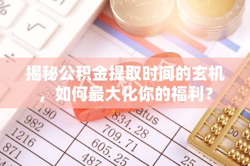 兴化揭秘公积金提取时间的玄机，如何最大化你的福利？