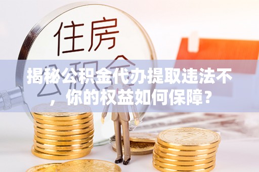 兴化揭秘公积金代办提取违法不，你的权益如何保障？